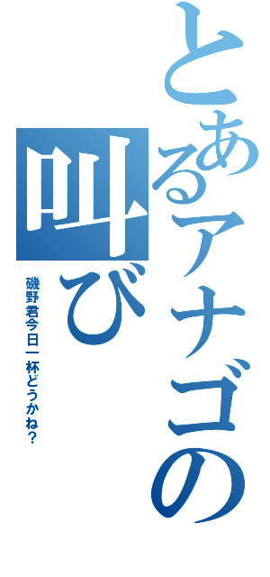 とあるアナゴの叫び（磯野君今日一杯どうかね？）