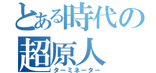 とある時代の超原人（ターミネーター）