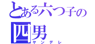 とある六つ子の四男（ヤンデレ）