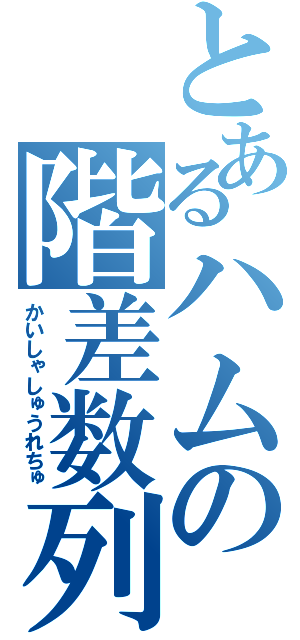 とあるハムの階差数列（かいしゃしゅうれちゅ）