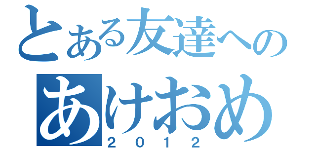 とある友達へのあけおめメール（２０１２）