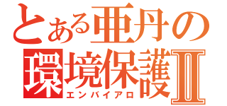 とある亜丹の環境保護Ⅱ（エンバイアロ）