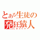 とある生徒の発狂猿人（しめゴリラ）