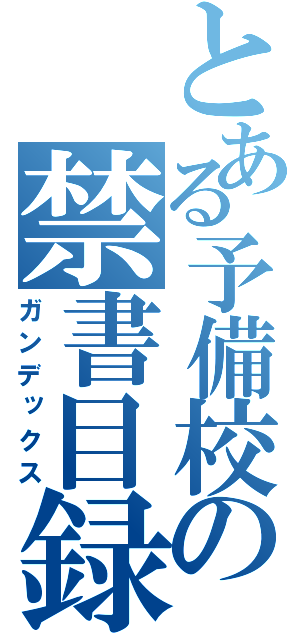 とある予備校の禁書目録（ガンデックス）