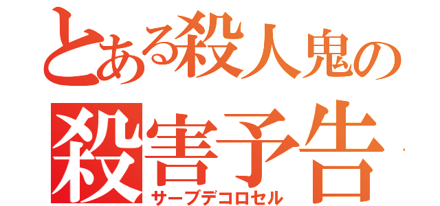 とある殺人鬼の殺害予告（サーブデコロセル）