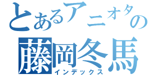 とあるアニオタの藤岡冬馬（インデックス）