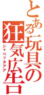 とある玩具の狂気広告（シャベッタアア）