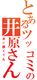 とあるツッコミの井原さん（木ぃ原くぅん）