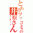 とあるツッコミの井原さん（木ぃ原くぅん）