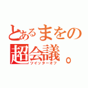 とあるまをの超会議。（ツイッターオフ）