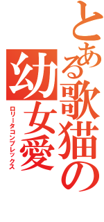 とある歌猫の幼女愛（ロリータコンプレックス）