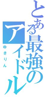 とある最強のアイドル（ゆきりん ）