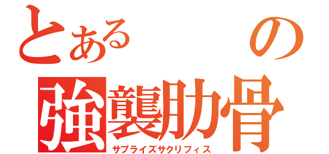 とあるの強襲肋骨（サプライズサクリフィス）