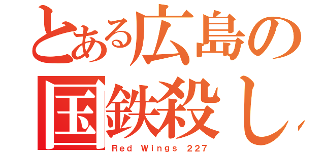 とある広島の国鉄殺し（Ｒｅｄ Ｗｉｎｇｓ ２２７）