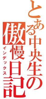 とある中央生の傲慢日記（インデックス）