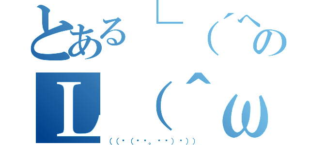 とある└（´へωへ｀＊）」のＬ（＾ω＾）┘三└（ ＾ω＾ ）」（（（☛（◜◔。◔◝）☚）））