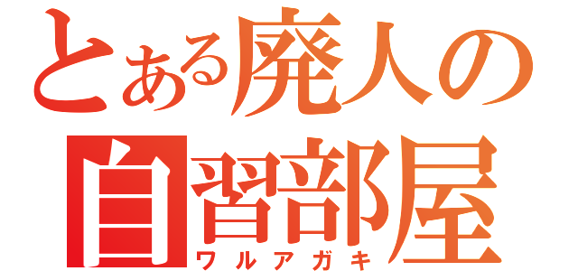 とある廃人の自習部屋（ワルアガキ）