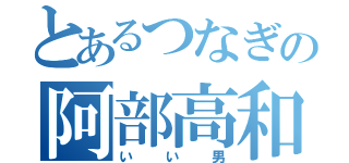 とあるつなぎの阿部高和（いい男）