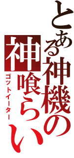 とある神機の神喰らい（ゴットイーター）