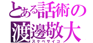 とある話術の渡邊敬大（スケベサイコ）