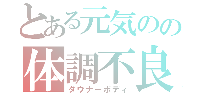 とある元気のの体調不良（ダウナーボディ）