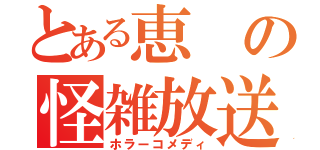 とある恵の怪雑放送（ホラーコメディ）