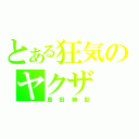 とある狂気のヤクザ（島田紳助）