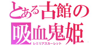 とある古館の吸血鬼姫（レミリアスカーレット）