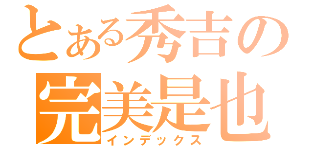 とある秀吉の完美是也（インデックス）