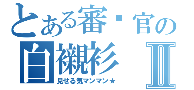 とある審查官の白襯衫Ⅱ（見せる気マンマン★）