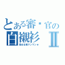 とある審查官の白襯衫Ⅱ（見せる気マンマン★）