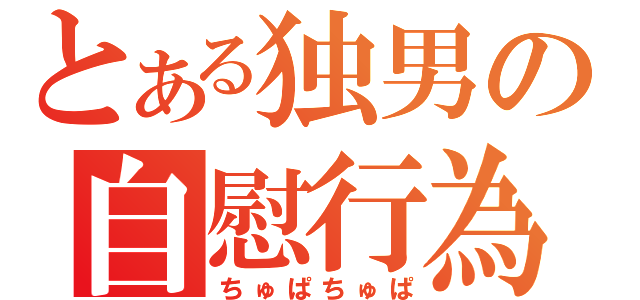 とある独男の自慰行為（ちゅぱちゅぱ）