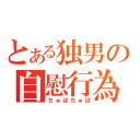 とある独男の自慰行為（ちゅぱちゅぱ）