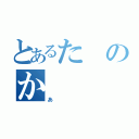 とあるたのか（あ）