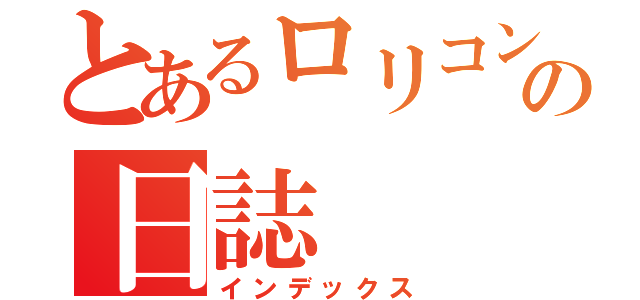 とあるロリコンの日誌（インデックス）