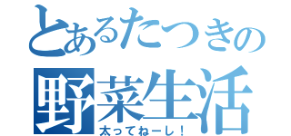 とあるたつきの野菜生活（太ってねーし！）