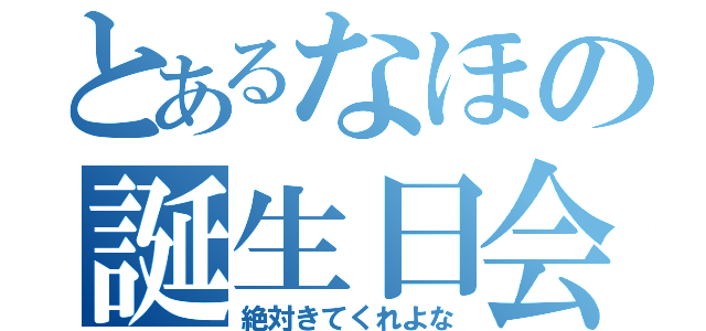 とあるなほの誕生日会（絶対きてくれよな）