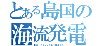 とある島国の海流発電（ｋａｉｒｙｕｕｈａｔｕｄｅｎ）