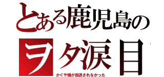 とある鹿児島のヲタ涙目（かぐや様が放送されなかった）