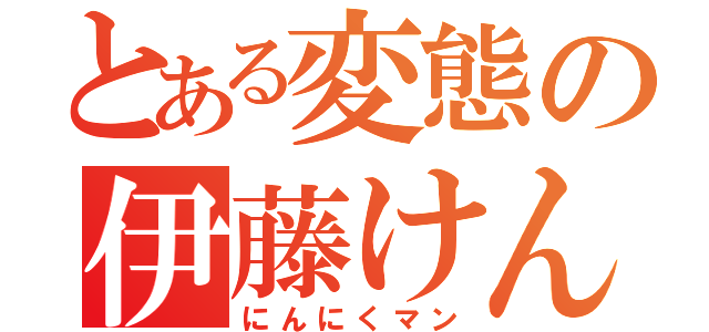 とある変態の伊藤けんご（にんにくマン）