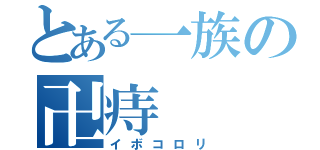 とある一族の卍痔（イボコロリ）