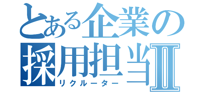 とある企業の採用担当Ⅱ（リクルーター）