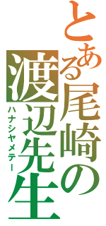 とある尾崎の渡辺先生（ハナシヤメテー）