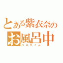 とある紫衣奈のお風呂中（バスタイム）