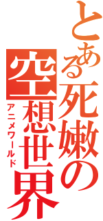 とある死嫩の空想世界（アニメワールド）