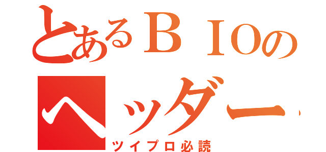 とあるＢＩＯのヘッダー（ツイプロ必読）