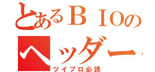 とあるＢＩＯのヘッダー（ツイプロ必読）