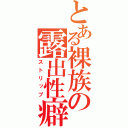 とある裸族の露出性癖（ストリップ）