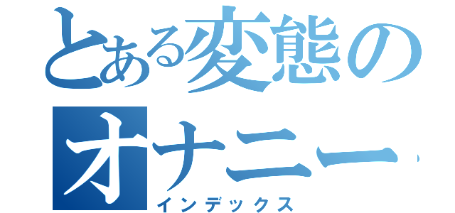 とある変態のオナニー日記（インデックス）