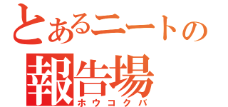 とあるニートの報告場（ホウコクバ）